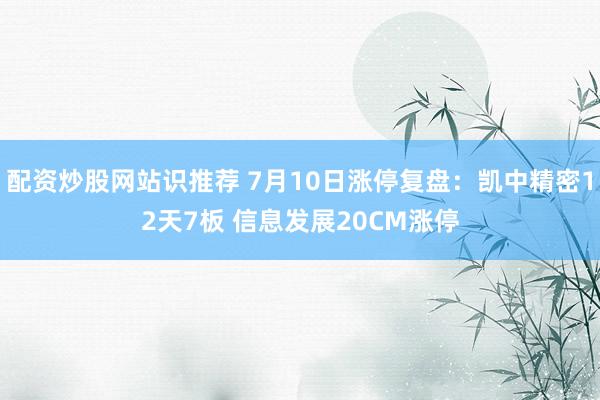 配资炒股网站识推荐 7月10日涨停复盘：凯中精密12天7板 信息发展20CM涨停