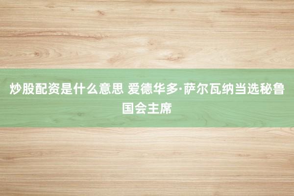炒股配资是什么意思 爱德华多·萨尔瓦纳当选秘鲁国会主席