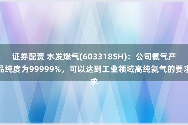 证券配资 水发燃气(603318SH)：公司氦气产品纯度为99999%，可以达到工业领域高纯氦气的要求