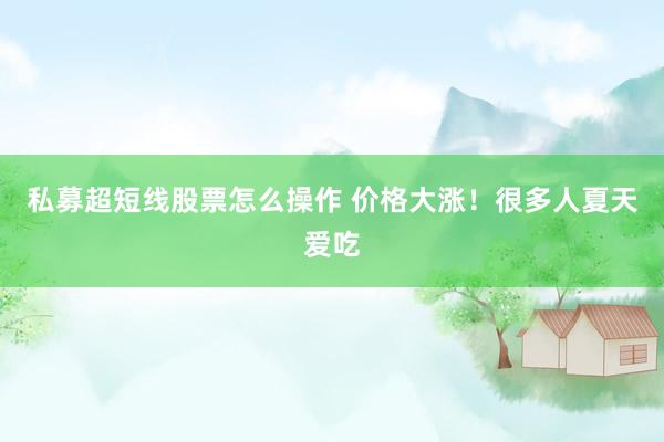 私募超短线股票怎么操作 价格大涨！很多人夏天爱吃