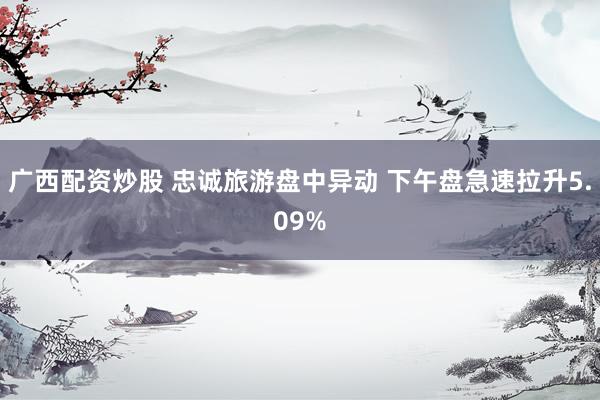 广西配资炒股 忠诚旅游盘中异动 下午盘急速拉升5.09%