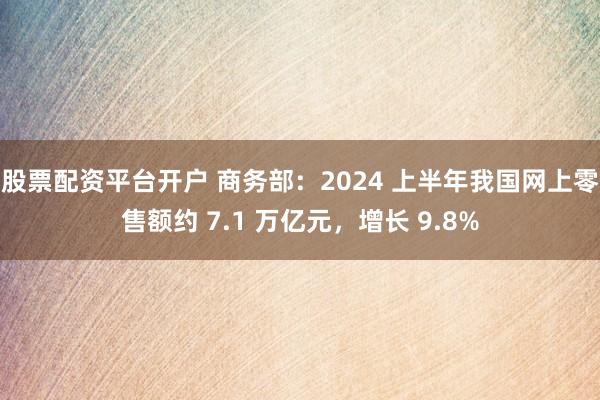 股票配资平台开户 商务部：2024 上半年我国网上零售额约 7.1 万亿元，增长 9.8%