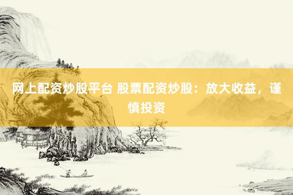 网上配资炒股平台 股票配资炒股：放大收益，谨慎投资