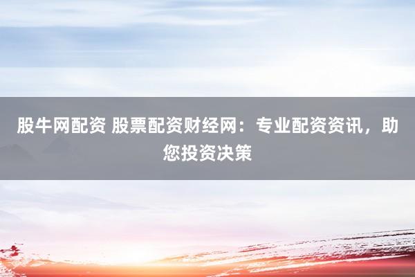 股牛网配资 股票配资财经网：专业配资资讯，助您投资决策
