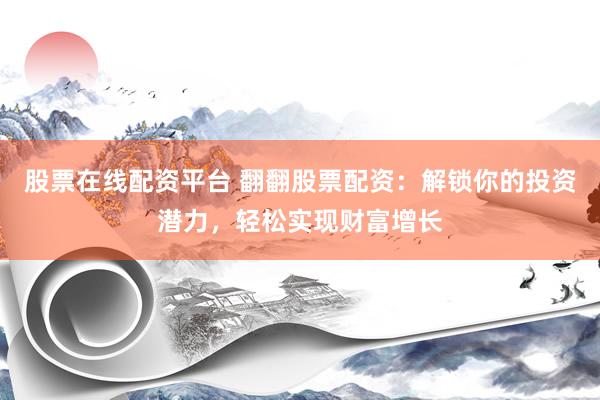 股票在线配资平台 翻翻股票配资：解锁你的投资潜力，轻松实现财富增长
