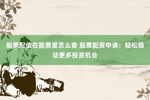 股票配债在股票里怎么查 股票配资申请：轻松撬动更多投资机会