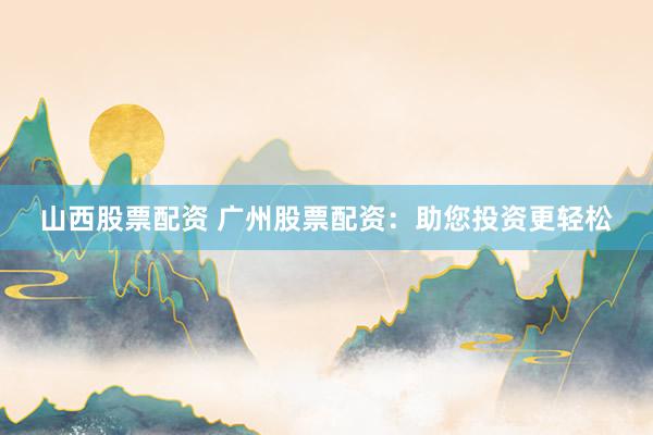 山西股票配资 广州股票配资：助您投资更轻松