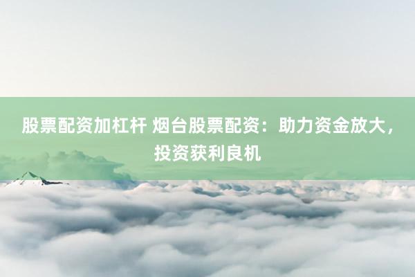 股票配资加杠杆 烟台股票配资：助力资金放大，投资获利良机