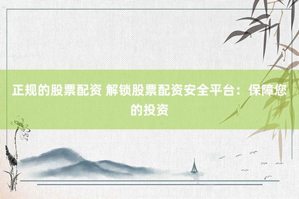正规的股票配资 解锁股票配资安全平台：保障您的投资