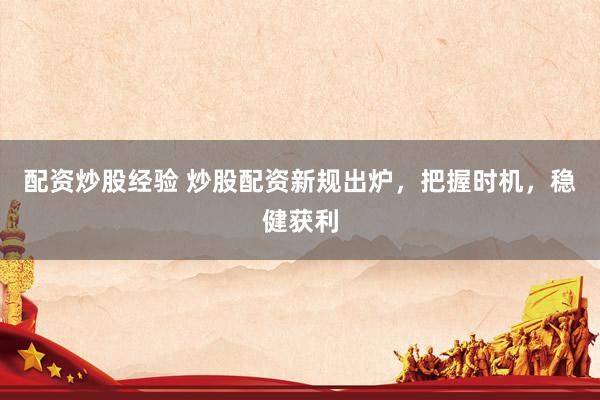 配资炒股经验 炒股配资新规出炉，把握时机，稳健获利