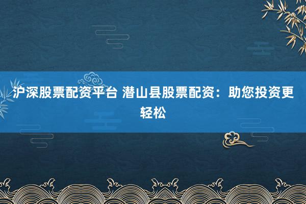 沪深股票配资平台 潜山县股票配资：助您投资更轻松