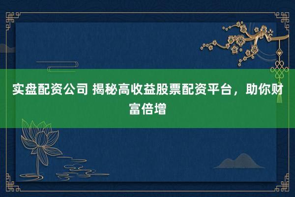 实盘配资公司 揭秘高收益股票配资平台，助你财富倍增