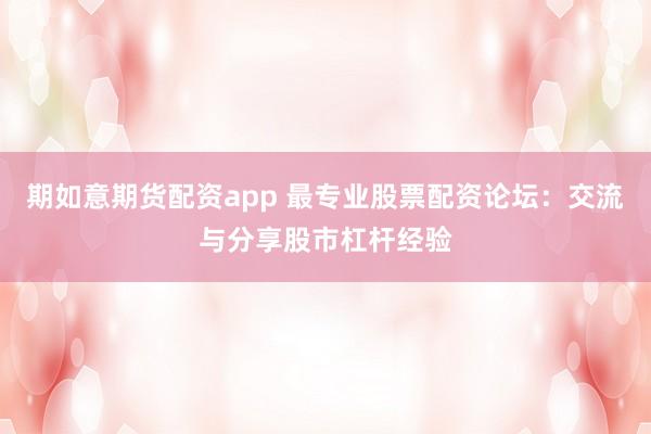 期如意期货配资app 最专业股票配资论坛：交流与分享股市杠杆经验