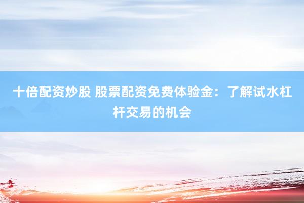 十倍配资炒股 股票配资免费体验金：了解试水杠杆交易的机会