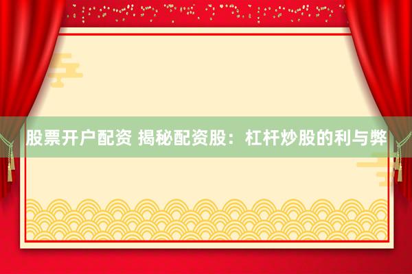股票开户配资 揭秘配资股：杠杆炒股的利与弊