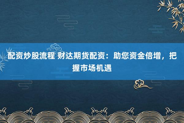 配资炒股流程 财达期货配资：助您资金倍增，把握市场机遇