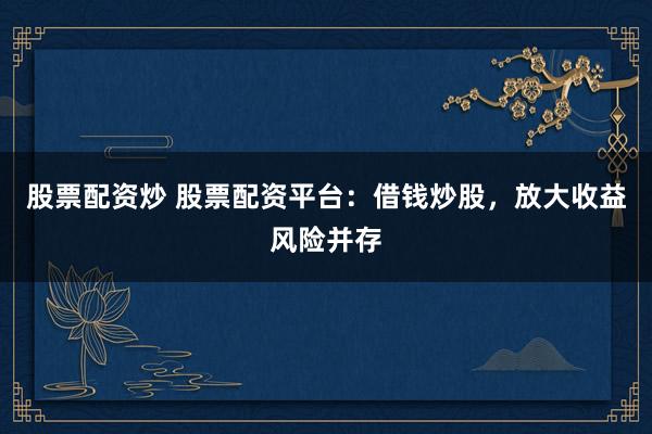 股票配资炒 股票配资平台：借钱炒股，放大收益风险并存