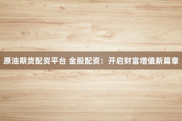 原油期货配资平台 金股配资：开启财富增值新篇章