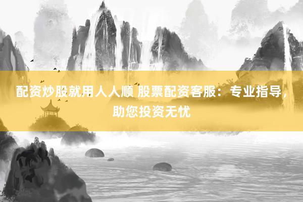 配资炒股就用人人顺 股票配资客服：专业指导，助您投资无忧