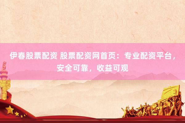 伊春股票配资 股票配资网首页：专业配资平台，安全可靠，收益可观