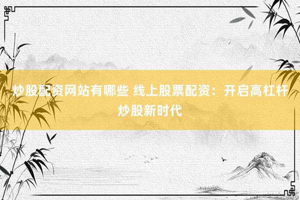 炒股配资网站有哪些 线上股票配资：开启高杠杆炒股新时代