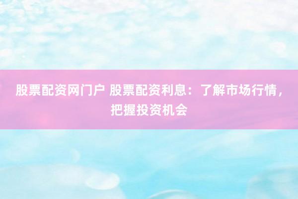 股票配资网门户 股票配资利息：了解市场行情，把握投资机会
