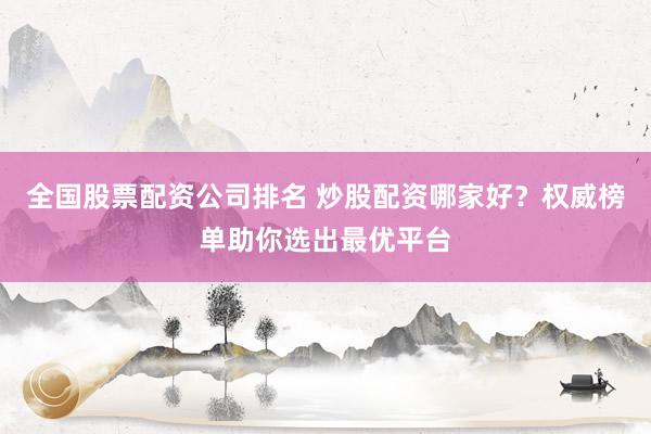 全国股票配资公司排名 炒股配资哪家好？权威榜单助你选出最优平台