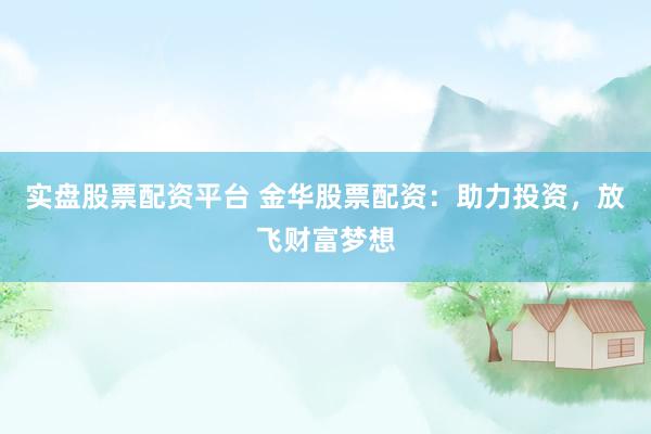 实盘股票配资平台 金华股票配资：助力投资，放飞财富梦想