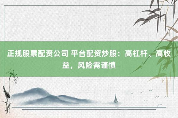 正规股票配资公司 平台配资炒股：高杠杆、高收益，风险需谨慎