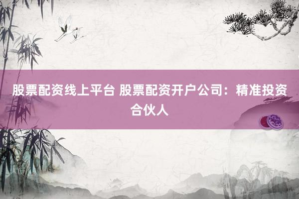 股票配资线上平台 股票配资开户公司：精准投资合伙人