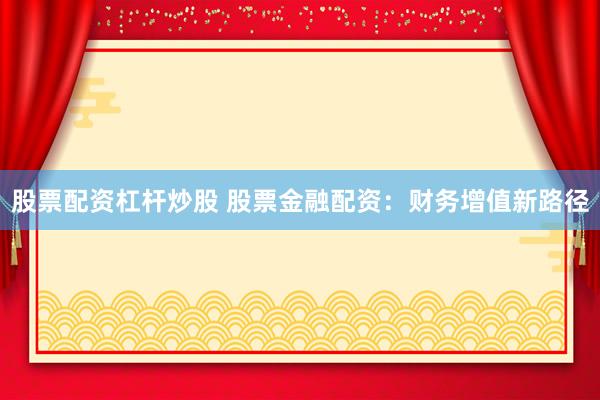 股票配资杠杆炒股 股票金融配资：财务增值新路径