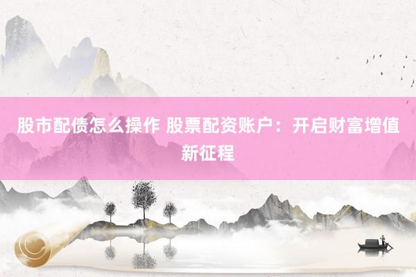 股市配债怎么操作 股票配资账户：开启财富增值新征程