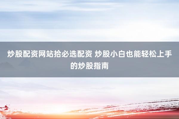 炒股配资网站拾必选配资 炒股小白也能轻松上手的炒股指南