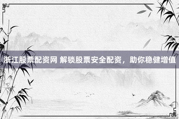 浙江股票配资网 解锁股票安全配资，助你稳健增值