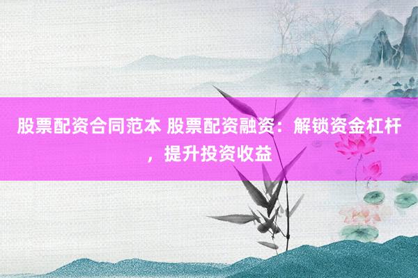股票配资合同范本 股票配资融资：解锁资金杠杆，提升投资收益