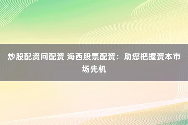 炒股配资问配资 海西股票配资：助您把握资本市场先机