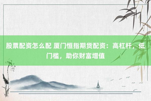 股票配资怎么配 厦门恒指期货配资：高杠杆，低门槛，助你财富增值