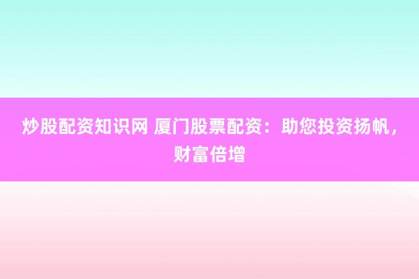 炒股配资知识网 厦门股票配资：助您投资扬帆，财富倍增