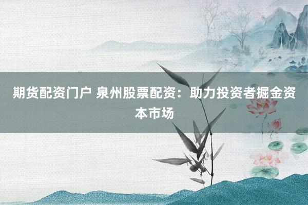 期货配资门户 泉州股票配资：助力投资者掘金资本市场