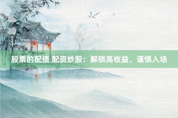 股票的配债 配资炒股：解锁高收益，谨慎入场