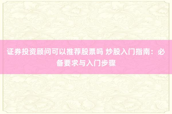 证券投资顾问可以推荐股票吗 炒股入门指南：必备要求与入门步骤