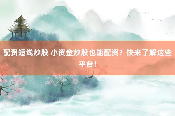 配资短线炒股 小资金炒股也能配资？快来了解这些平台！