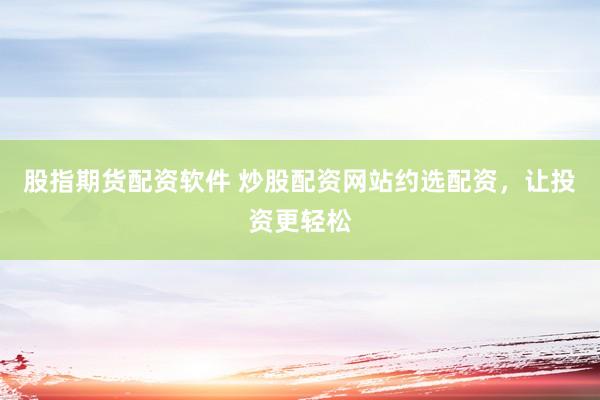 股指期货配资软件 炒股配资网站约选配资，让投资更轻松