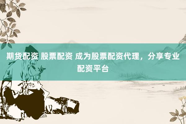 期货配资 股票配资 成为股票配资代理，分享专业配资平台