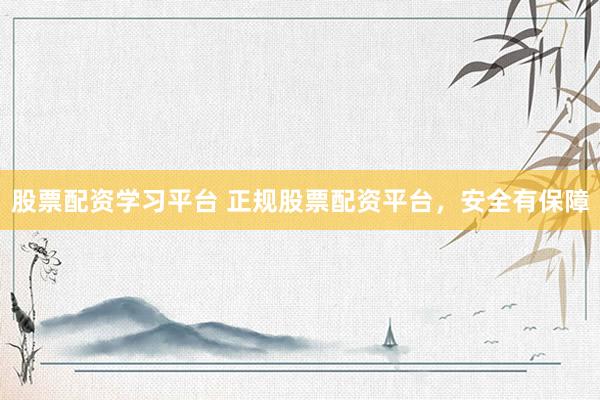 股票配资学习平台 正规股票配资平台，安全有保障