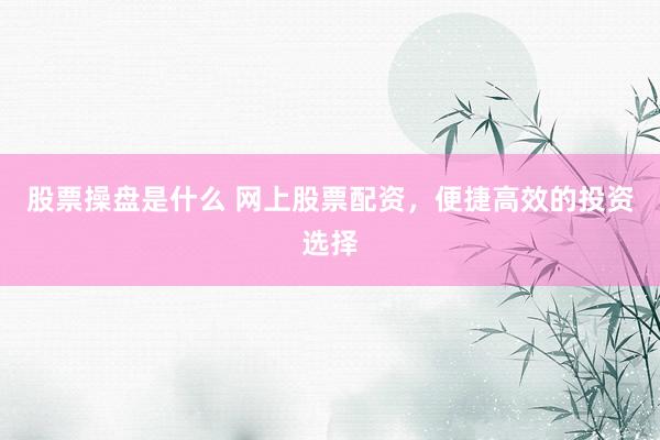 股票操盘是什么 网上股票配资，便捷高效的投资选择