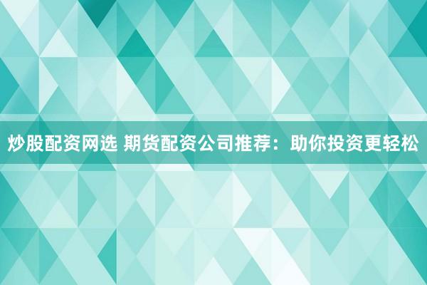 炒股配资网选 期货配资公司推荐：助你投资更轻松