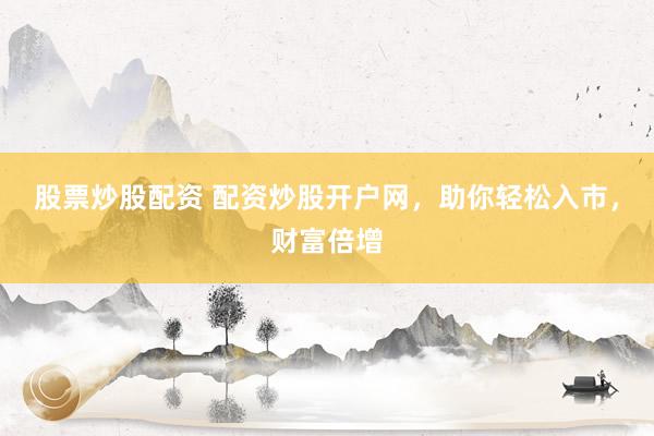 股票炒股配资 配资炒股开户网，助你轻松入市，财富倍增