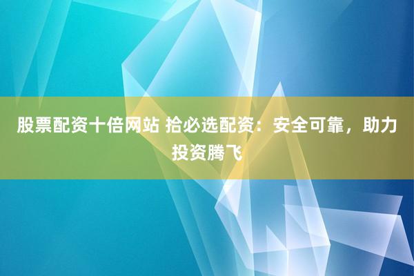 股票配资十倍网站 拾必选配资：安全可靠，助力投资腾飞