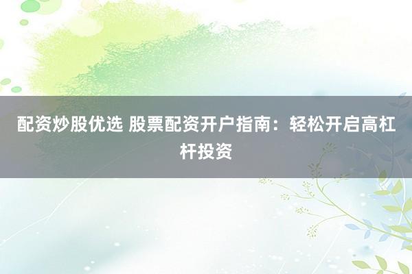 配资炒股优选 股票配资开户指南：轻松开启高杠杆投资